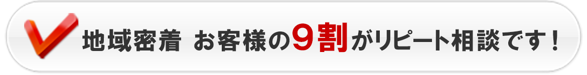 地域密着 お客様の９割がリピート相談です！