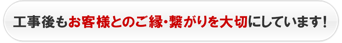 工事後もお客様とのご縁・繋がりを大切にしています